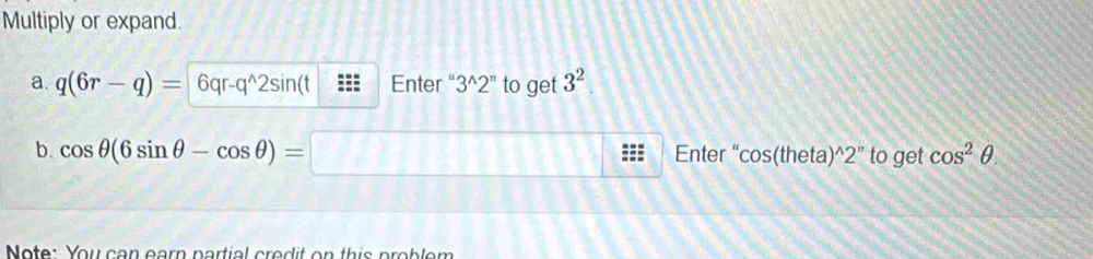 Multiply or expand. 
a. q(6r-q)=6qr-q^(wedge)2sin (t =:x= Enter " 3^(wedge)2^n to get 3^2
b. cos θ (6sin θ -cos θ )=□ Enter “ cos (theta)^wedge 2'' to get cos^2θ. 
Note: You can earn partial credit on this problem