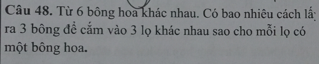 Từ 6 bông hoa khác nhau. Có bao nhiêu cách lấy 
ra 3 bông để cắm vào 3 lọ khác nhau sao cho mỗi lọ có 
một bông hoa.