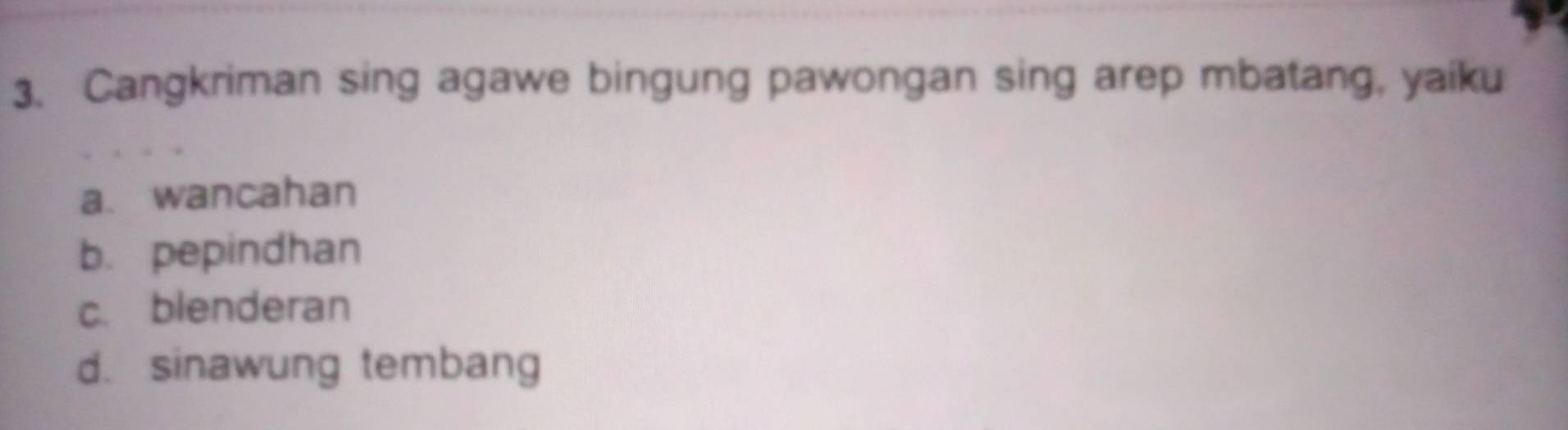 Cangkriman sing agawe bingung pawongan sing arep mbatang, yaiku
a. wancahan
b. pepindhan
c. blenderan
d. sinawung tembang