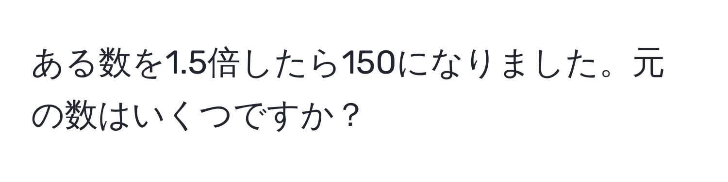 ある数を1.5倍したら150になりました。元の数はいくつですか？