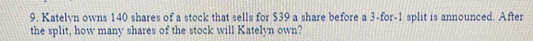 Katelyn owns 140 shares of a stock that sells for $39 a share before a 3 -for- 1 split is announced. After 
the split, how many shares of the stock will Katelyn own?