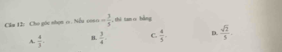 Cho góc nhọn o . Nếu cos a= 3/5  , thì tanα bằng
A.  4/3 .
C.
B.  3/4 .  4/5 .
D.  sqrt(2)/5 .