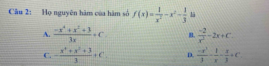 Họ nguyên hàm của hàm số f(x)= 1/x^2 -x^2- 1/3  là
A.  (-x^4+x^2+3)/3x +C. B.  (-2)/x^2 -2x+C.
C. - (x^4+x^3+3)/3 +C. D.  (-x^3)/3 - 1/x - x/3 +C.