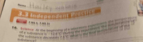 Name 
_ 
7.NS.L 7.NS 1 
0. Science. At the beginning of a laborators experiment the temperatur 
of a substance is -12. C. During the experiment. the temper at re of 
the substance decreases ∠ 5°C What is the final temper ature of the 
substance?