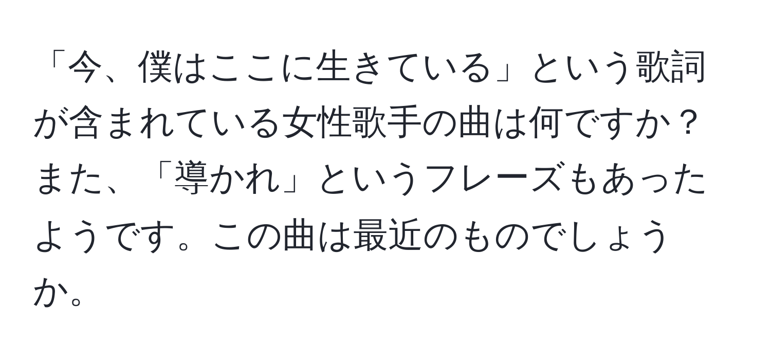 「今、僕はここに生きている」という歌詞が含まれている女性歌手の曲は何ですか？また、「導かれ」というフレーズもあったようです。この曲は最近のものでしょうか。