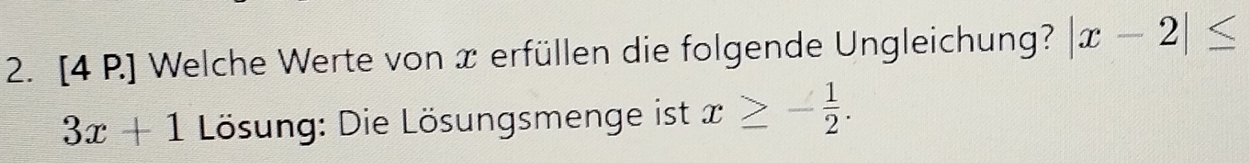 [4 P.] Welche Werte von x erfüllen die folgende Ungleichung? |x-2|≤
3x+1 Lösung: Die Lösungsmenge ist x≥ - 1/2 .