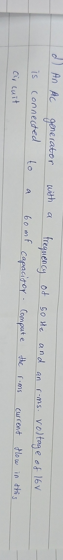 An Ac generator with a frequency of soHi and an rms. vostage of 16v
is connected to a 60mf capacitor. Compute the rms current flow in this 
cis cuit