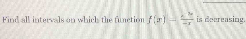 Find all intervals on which the function f(x)= (e^(-2x))/-x  is decreasing.