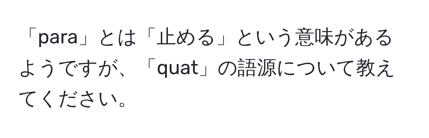 「para」とは「止める」という意味があるようですが、「quat」の語源について教えてください。