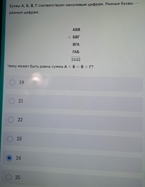 Буквы А, Б, В, Γ соответствуюот ненулевым циφрам. Разные буквы
разным цифрам.
A5B
6B
BA
 rA5/2442 
Чему может быть равна сумма A+5+B+r ?
19
21
22
23
24
25