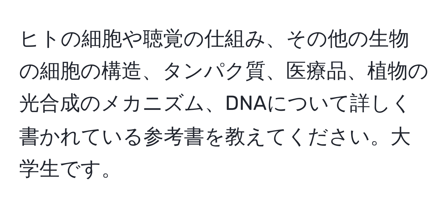 ヒトの細胞や聴覚の仕組み、その他の生物の細胞の構造、タンパク質、医療品、植物の光合成のメカニズム、DNAについて詳しく書かれている参考書を教えてください。大学生です。