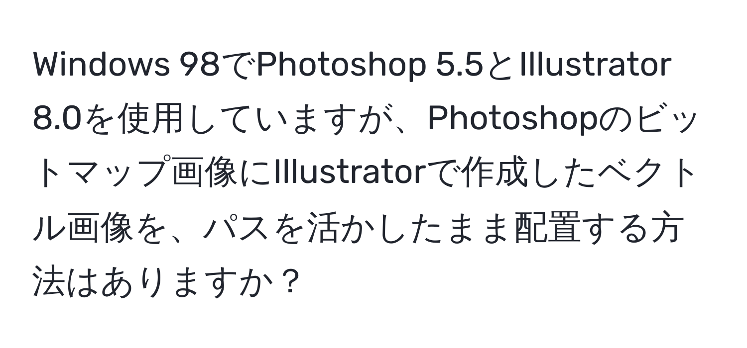 Windows 98でPhotoshop 5.5とIllustrator 8.0を使用していますが、Photoshopのビットマップ画像にIllustratorで作成したベクトル画像を、パスを活かしたまま配置する方法はありますか？