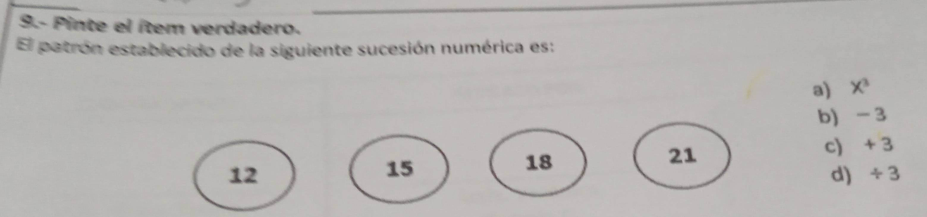 9.- Pinte el ítem verdadero.
El patrón establecido de la siguiente sucesión numérica es:
a) X^3
b) - 3
c) + 3
15
18
21
12 d) ÷3