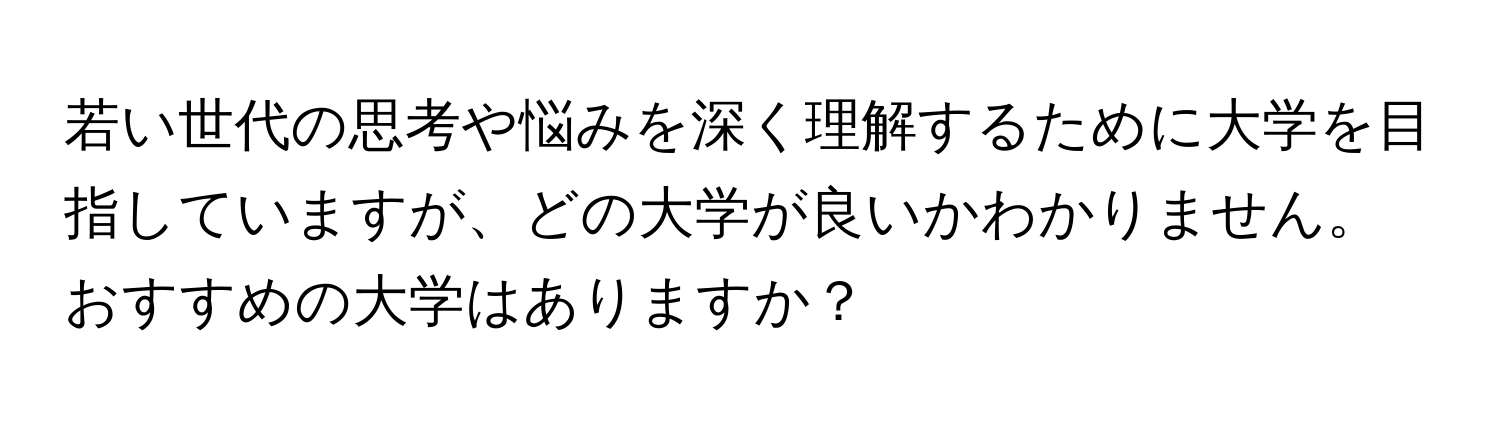 若い世代の思考や悩みを深く理解するために大学を目指していますが、どの大学が良いかわかりません。おすすめの大学はありますか？