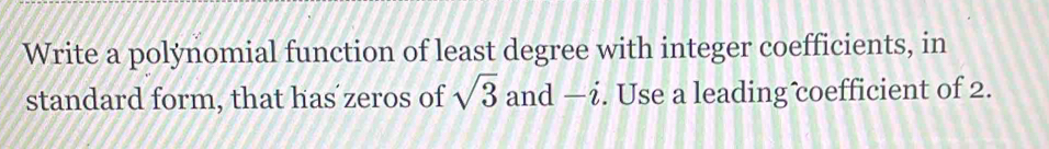 Write a polynomial function of least degree with integer coefficients, in 
standard form, that has´zeros of sqrt(3) and -i. Use a leading coefficient of 2.