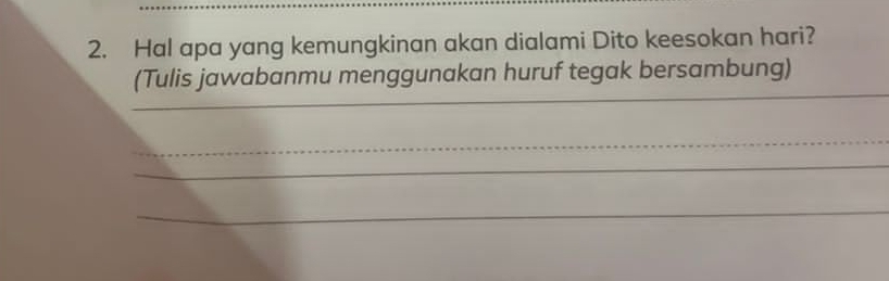 Hal apa yang kemungkinan akan dialami Dito keesokan hari? 
_ 
_ 
(Tulis jawabanmu menggunakan huruf tegak bersambung) 
_ 
_ 
_ 
_