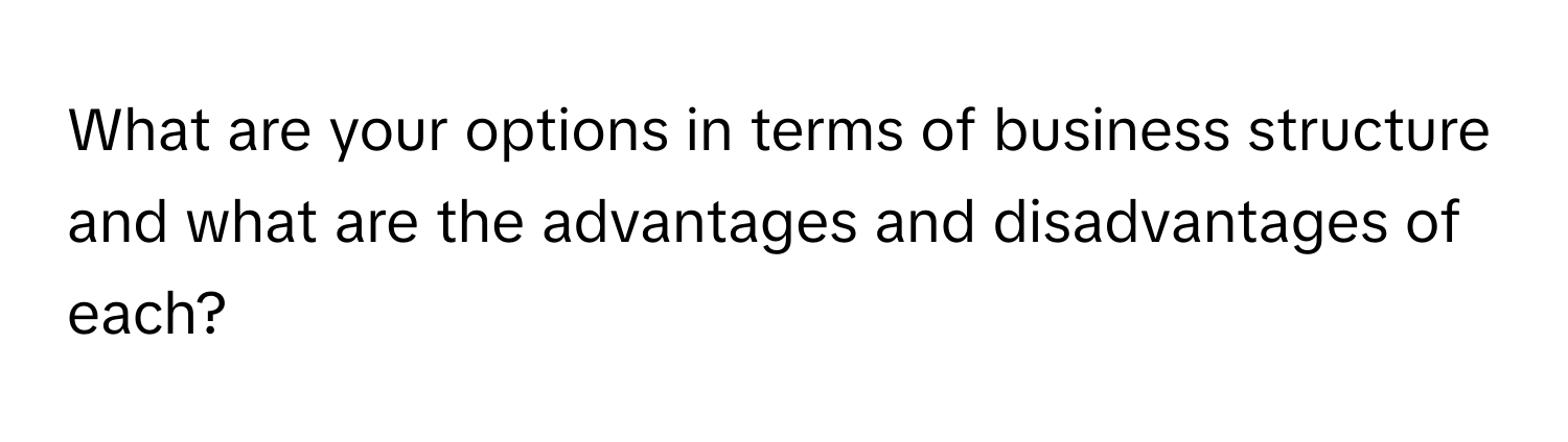 What are your options in terms of business structure and what are the advantages and disadvantages of each?