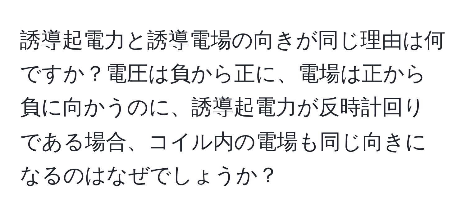 誘導起電力と誘導電場の向きが同じ理由は何ですか？電圧は負から正に、電場は正から負に向かうのに、誘導起電力が反時計回りである場合、コイル内の電場も同じ向きになるのはなぜでしょうか？