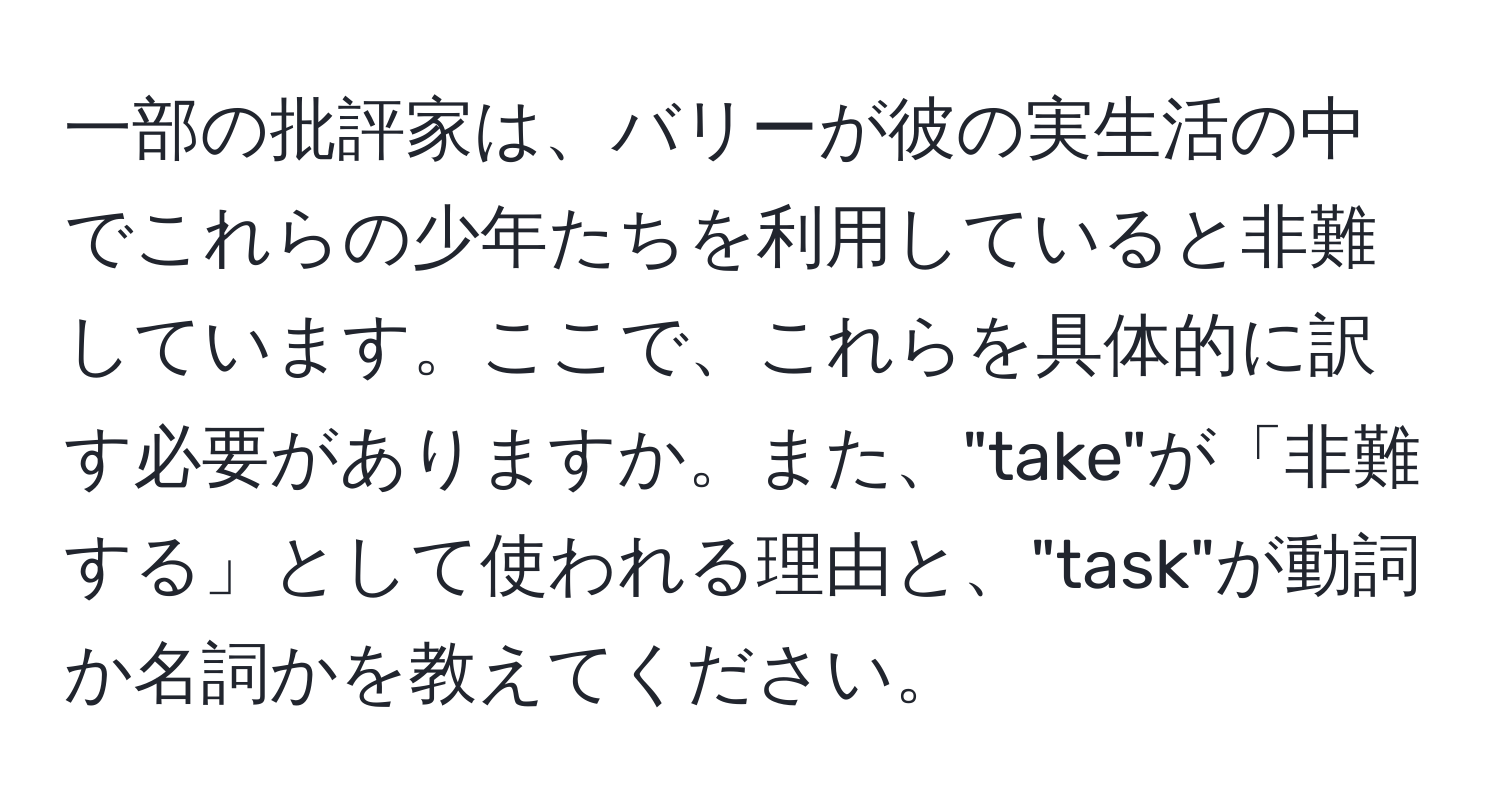 一部の批評家は、バリーが彼の実生活の中でこれらの少年たちを利用していると非難しています。ここで、これらを具体的に訳す必要がありますか。また、"take"が「非難する」として使われる理由と、"task"が動詞か名詞かを教えてください。