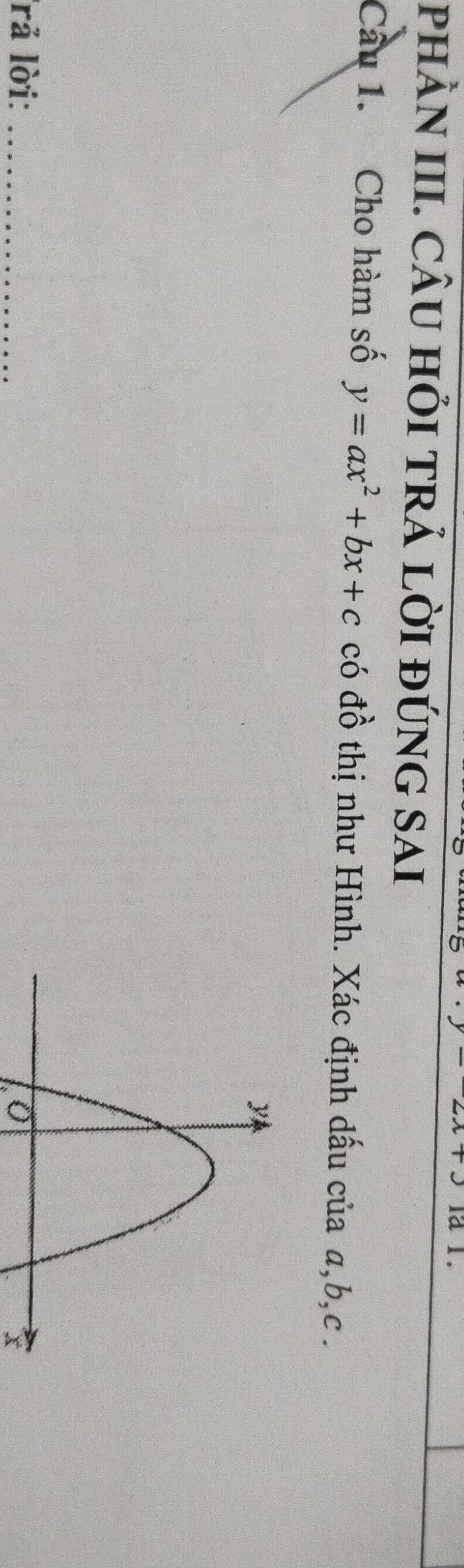 phÀN III. CÂU HỏI TRẢ lỜI đÚNG SAi 
Câu 1. Cho hàm số y=ax^2+bx+c có đồ thị như Hình. Xác định dấu của a, b, c. 
rả lời: _0
x