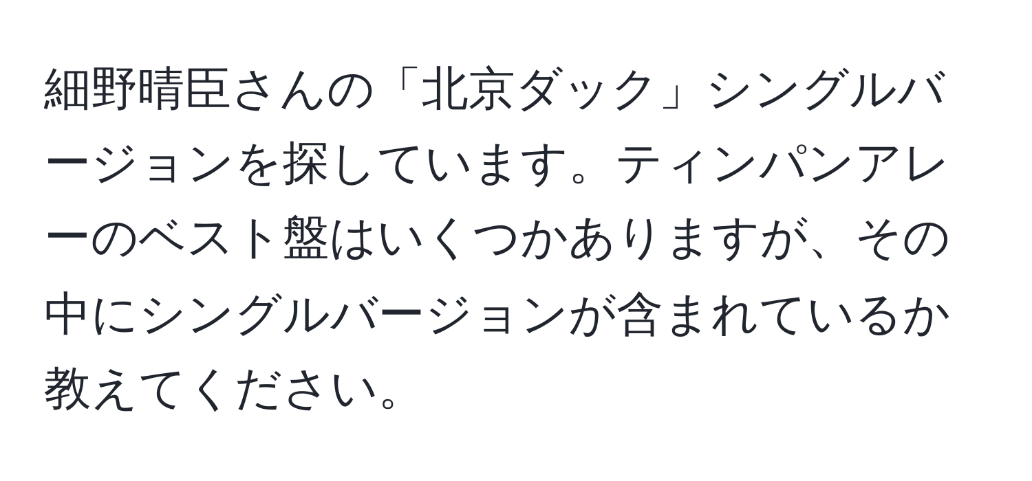 細野晴臣さんの「北京ダック」シングルバージョンを探しています。ティンパンアレーのベスト盤はいくつかありますが、その中にシングルバージョンが含まれているか教えてください。