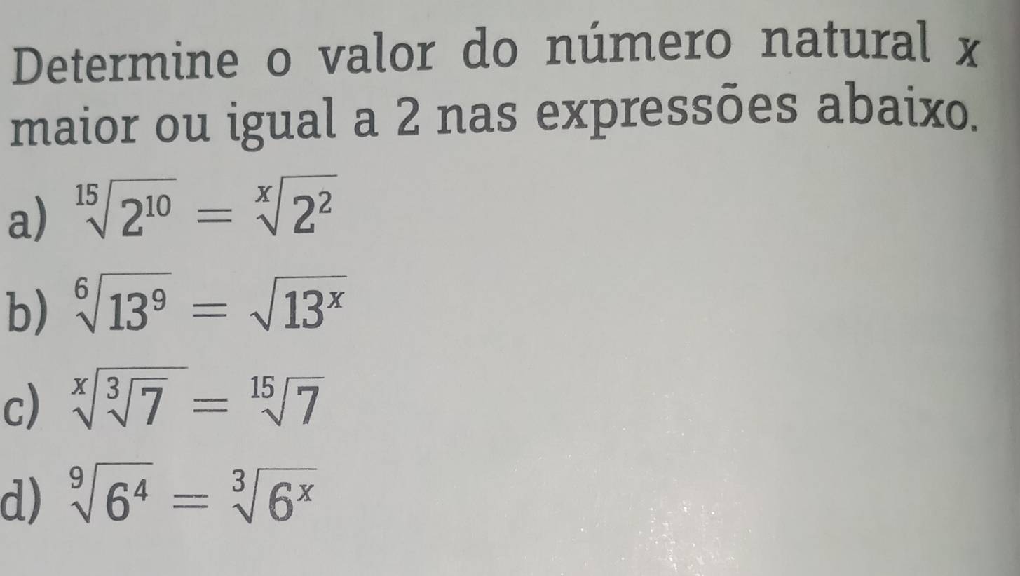 Determine o valor do número natural x
maior ou igual a 2 nas expressões abaixo.
a) sqrt[15](2^(10))=sqrt[x](2^2)
b) sqrt[6](13^9)=sqrt(13^x)
c) sqrt[x](sqrt [3]7)=sqrt[15](7)
d) sqrt[9](6^4)=sqrt[3](6^x)