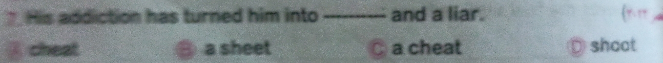 His addiction has turned him into _and a liar.
cheat a sheet C a cheat shoot