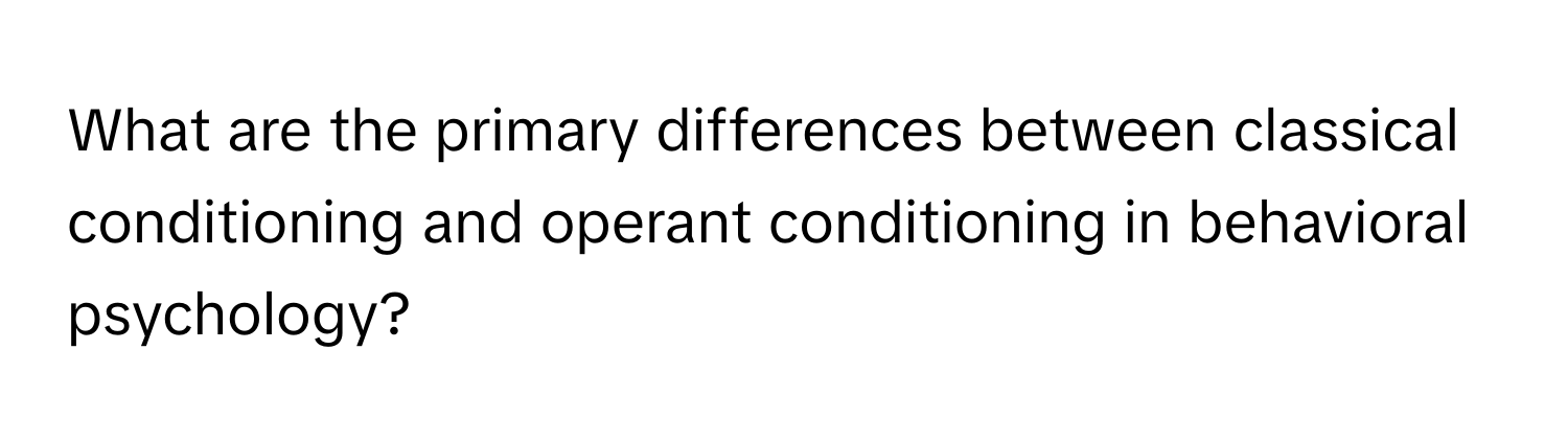 What are the primary differences between classical conditioning and operant conditioning in behavioral psychology?