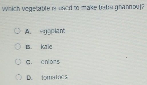 Which vegetable is used to make baba ghannouj?
A. eggplant
B. kale
C. onions
D. tomatoes