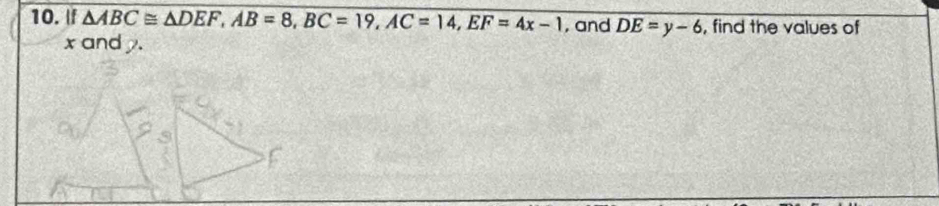 If △ ABC≌ △ DEF, AB=8, BC=19, AC=14, EF=4x-1 , and DE=y-6 , find the values of
x and .