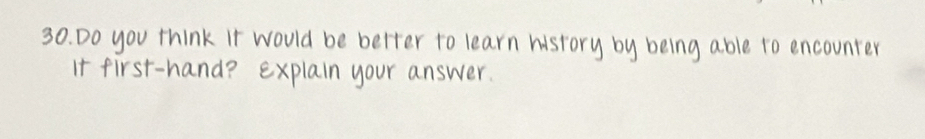 Do you think it would be better to learn history by being able to encounter 
it first-hand? explain your answer.