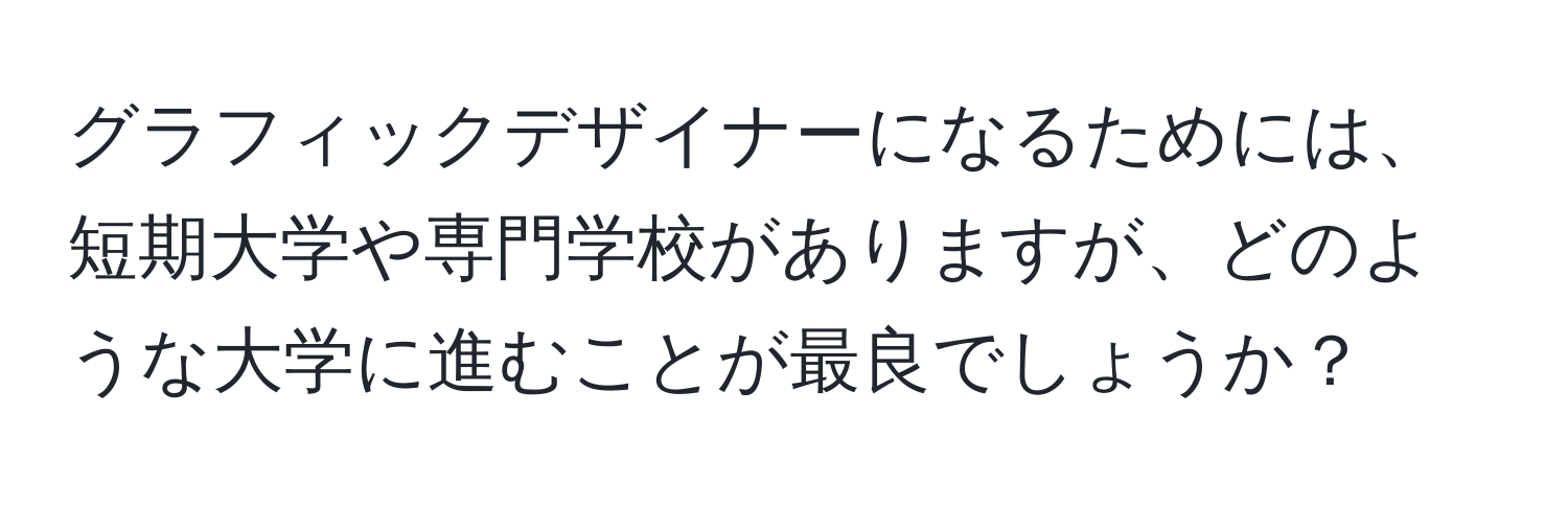 グラフィックデザイナーになるためには、短期大学や専門学校がありますが、どのような大学に進むことが最良でしょうか？