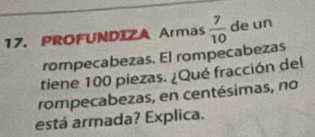 PROFUNDIZA Armas  7/10  de un 
rompecabezas. El rompecabezas 
tiene 100 piezas. ¿Qué fracción del 
rompecabezas, en centésimas, no 
está armada? Explica.