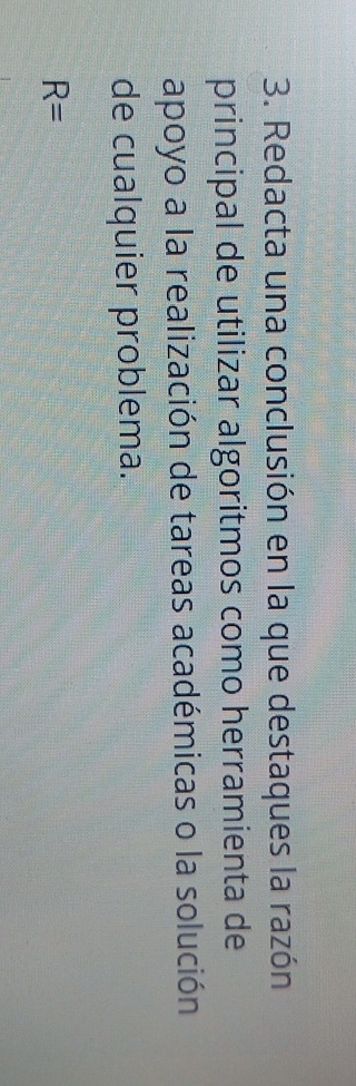 Redacta una conclusión en la que destaques la razón 
principal de utilizar algoritmos como herramienta de 
apoyo a la realización de tareas académicas o la solución 
de cualquier problema.
R=