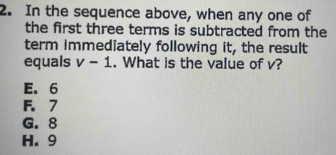 In the sequence above, when any one of
the first three terms is subtracted from the
term immediately following it, the result
equals v-1. What is the value of v?
E. 6
F. 7
G. 8
H. 9