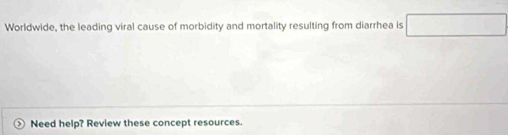 Worldwide, the leading viral cause of morbidity and mortality resulting from diarrhea is □  □ 
Need help? Review these concept resources.