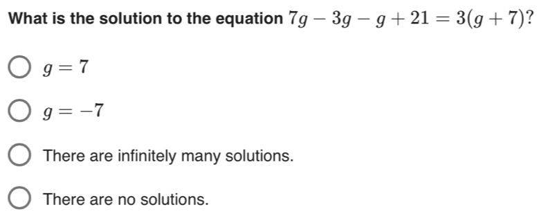 What is the solution to the equation 7g-3g-g+21=3(g+7) ?
g=7
g=-7
There are infinitely many solutions.
There are no solutions.