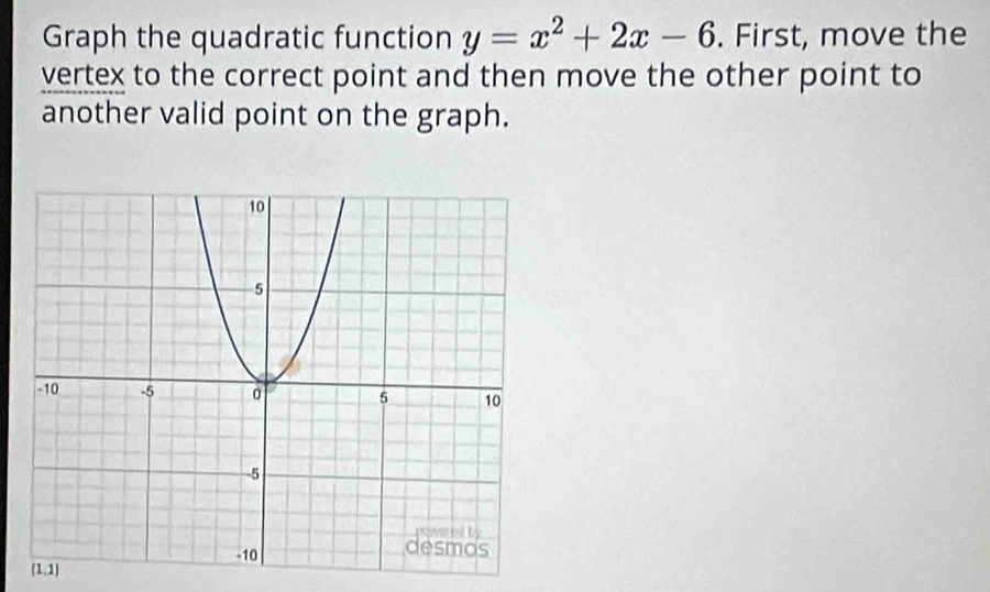 Graph the quadratic function y=x^2+2x-6. First, move the 
vertex to the correct point and then move the other point to 
another valid point on the graph. 
(1,1)