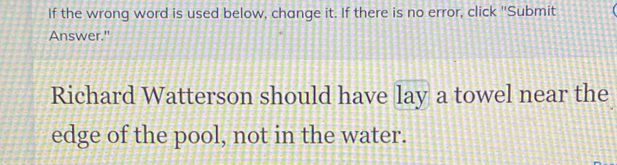 If the wrong word is used below, change it. If there is no error, click "Submit ( 
Answer." 
Richard Watterson should have lay a towel near the 
edge of the pool, not in the water.