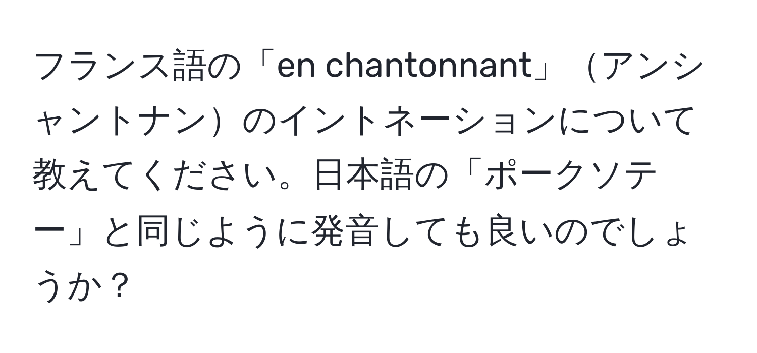 フランス語の「en chantonnant」アンシャントナンのイントネーションについて教えてください。日本語の「ポークソテー」と同じように発音しても良いのでしょうか？