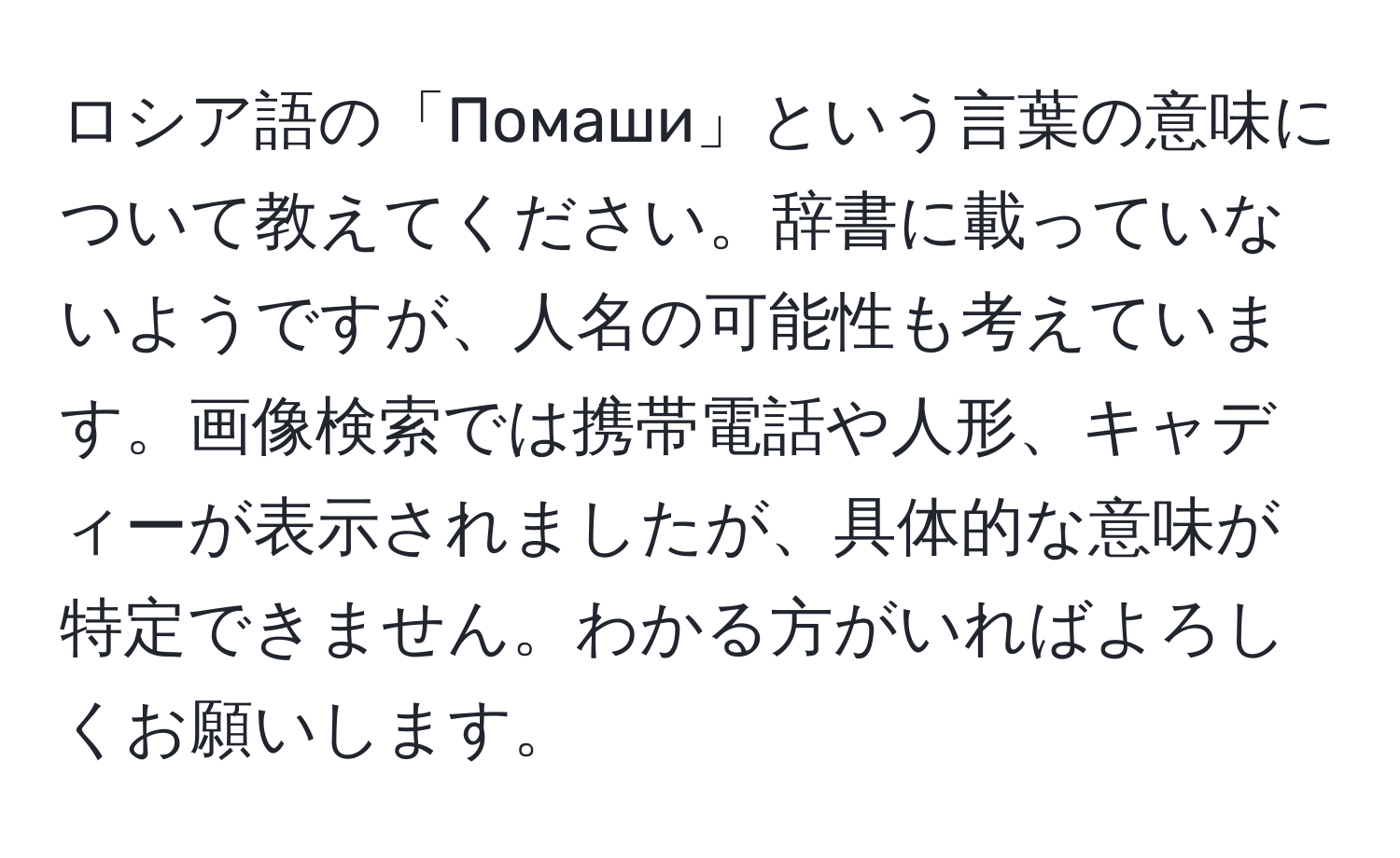 ロシア語の「Помаши」という言葉の意味について教えてください。辞書に載っていないようですが、人名の可能性も考えています。画像検索では携帯電話や人形、キャディーが表示されましたが、具体的な意味が特定できません。わかる方がいればよろしくお願いします。