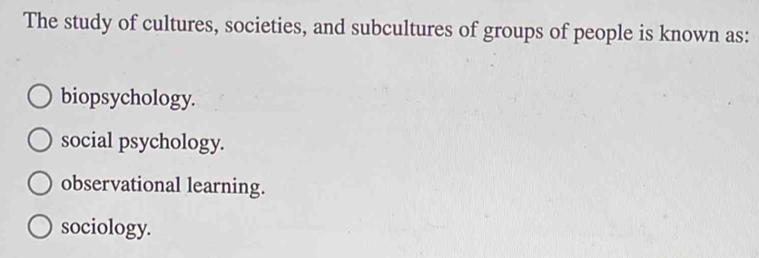 The study of cultures, societies, and subcultures of groups of people is known as:
biopsychology.
social psychology.
observational learning.
sociology.