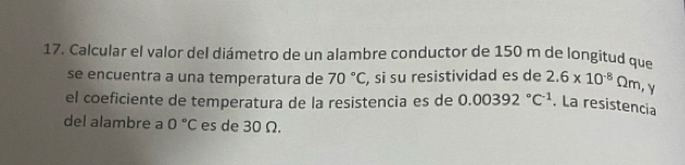 Calcular el valor del diámetro de un alambre conductor de 150 m de longitud que 
se encuentra a una temperatura de 70°C, , si su resistividad es de 2.6* 10^(-8)Omega m
el coeficiente de temperatura de la resistencia es de 0.00392°C^(-1). La resistencia 
del alambre a 0°C es de 30 Ω.