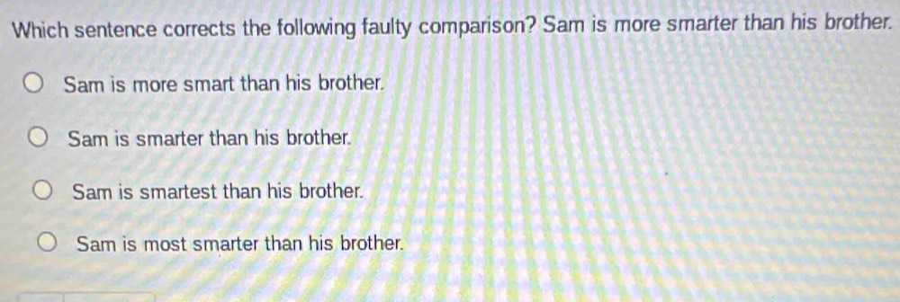 Which sentence corrects the following faulty comparison? Sam is more smarter than his brother.
Sam is more smart than his brother.
Sam is smarter than his brother.
Sam is smartest than his brother.
Sam is most smarter than his brother.