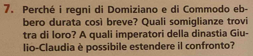 Perché i regni di Domiziano e di Commodo eb- 
bero durata così breve? Quali somiglianze trovi 
tra di loro? A quali imperatori della dinastia Giu- 
lio-Claudia è possibile estendere il confronto?