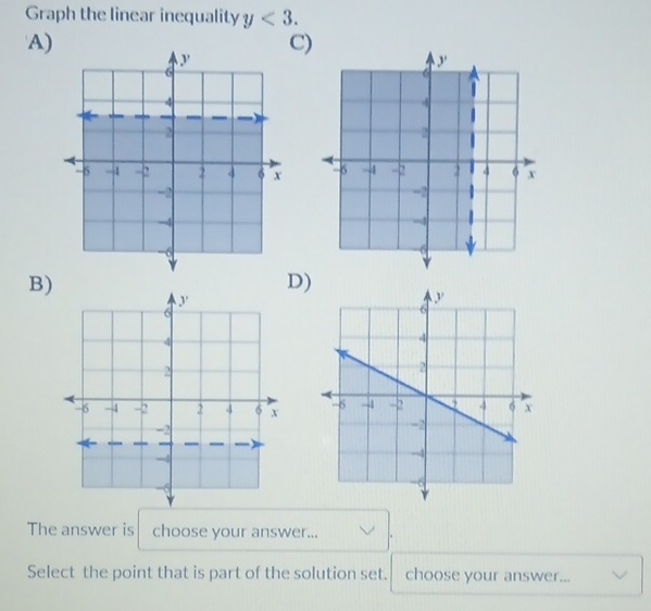 Graph the linear inequality y<3</tex>. 
C) 
A) 

B) 
D) 

The answer is choose your answer... 。 
Select the point that is part of the solution set. choose your answer...