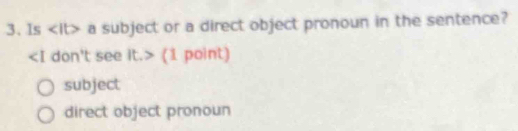 Is a subject or a direct object pronoun in the sentence?
(1 point)
subject
direct object pronoun