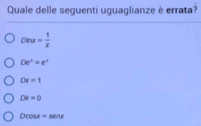 Quale delle seguenti uguaglianze è errata?
Dln x= 1/x 
De^x=e^x
Dx=1
Dk=0
Dcos x=sen x