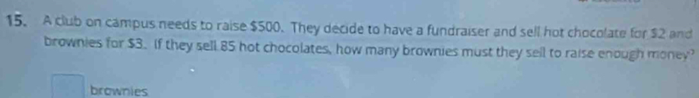 A club on campus needs to raise $500. They decide to have a fundraiser and sell hot chocolate for $2 and 
brownies for $3. If they sell 85 hot chocolates, how many brownies must they sell to raise enough money? 
brownies