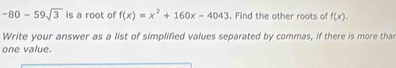 -80-59sqrt(3) is a root of f(x)=x^2+160x-4043. Find the other roots of f(x). 
Write your answer as a list of simplified values separated by commas, if there is more tha 
one value.